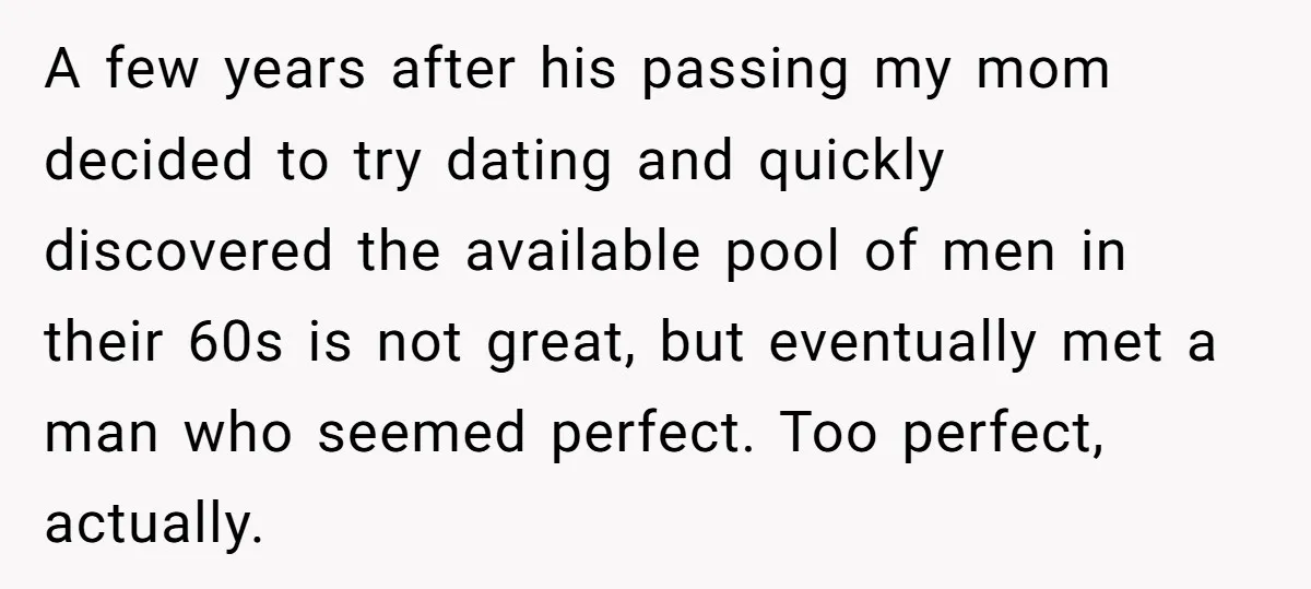 A few years after his passing my mom decided to try dating and quickly discovered the available pool of men in their 60s is not great, but eventually met a...