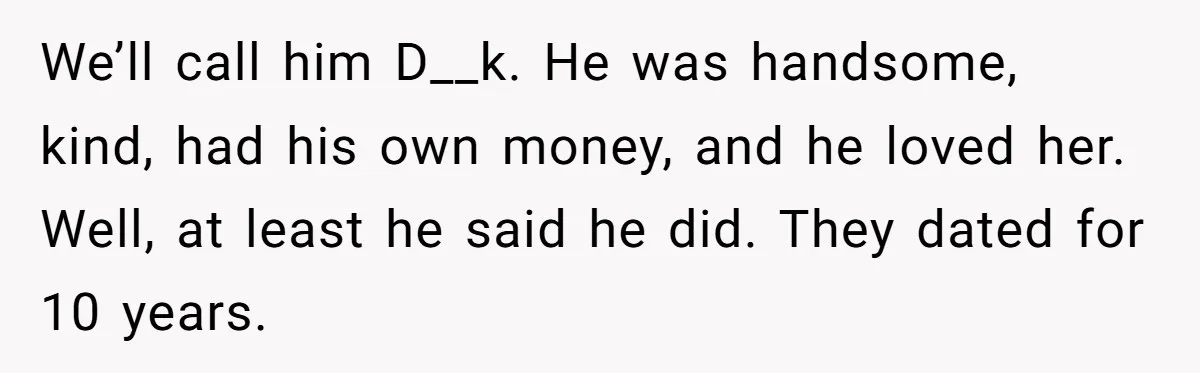 We’ll call him D__k. He was handsome, kind, had his own money, and he loved her. Well, at least he said he did. They dated for 10 years.