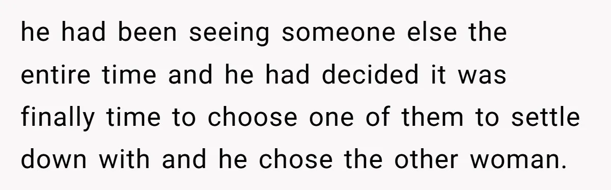 he had been seeing someone else the entire time and he had decided it was finally time to choose one of them to settle down with and he chose the...