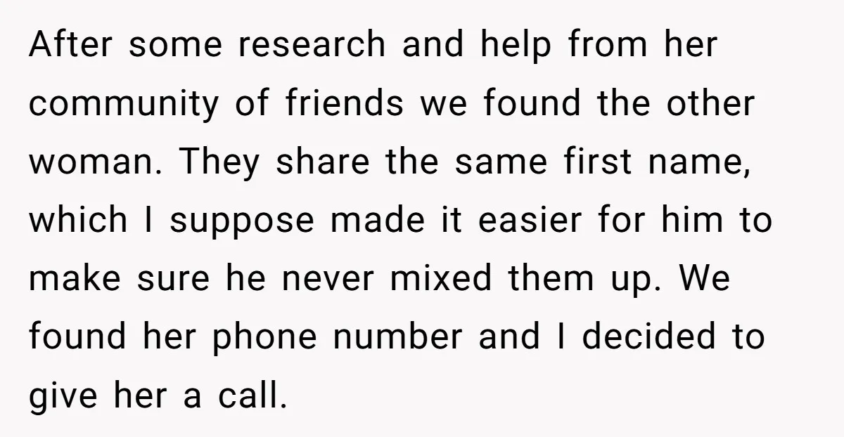 After some research and help from her community of friends we found the other woman. They share the same first name, which I suppose made it easier for him to...