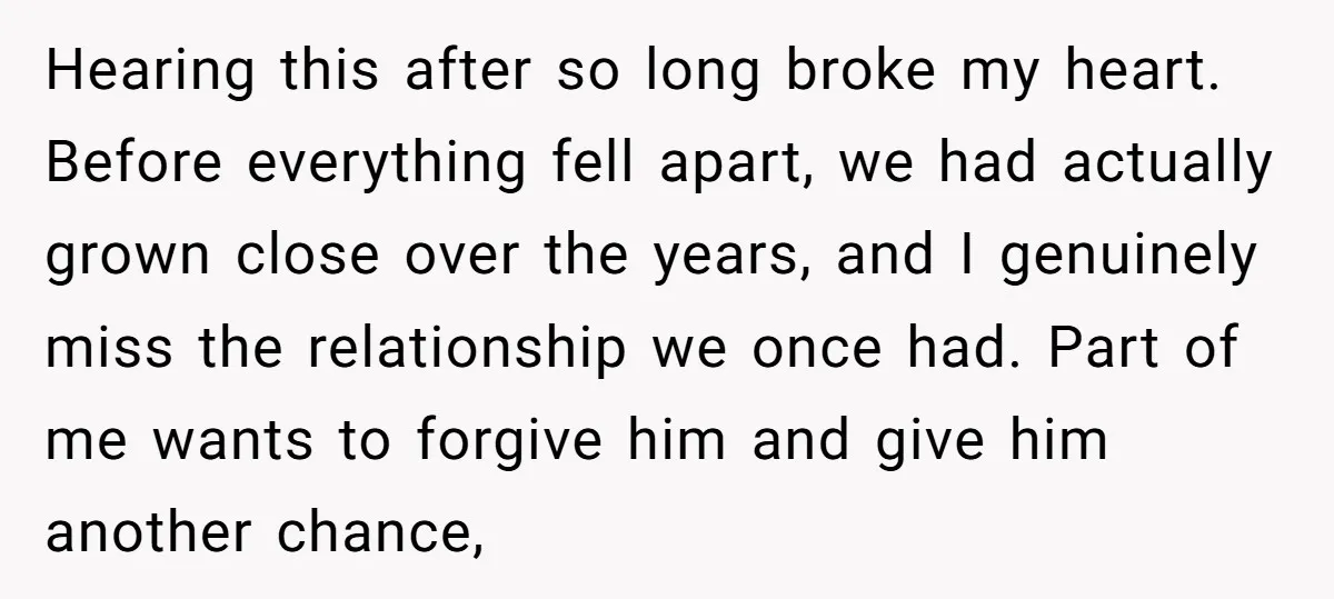 Hearing this after so long broke my heart. Before everything fell apart, we had actually grown close over the years, and I genuinely miss the relationship we once had. Part...