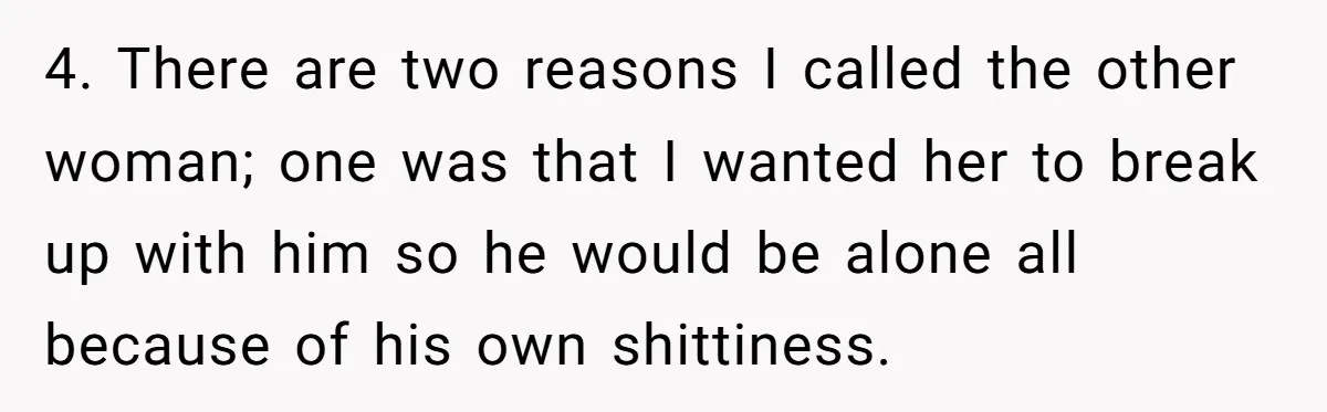 4. There are two reasons I called the other woman; one was that I wanted her to break up with him so he would be alone all because of his...