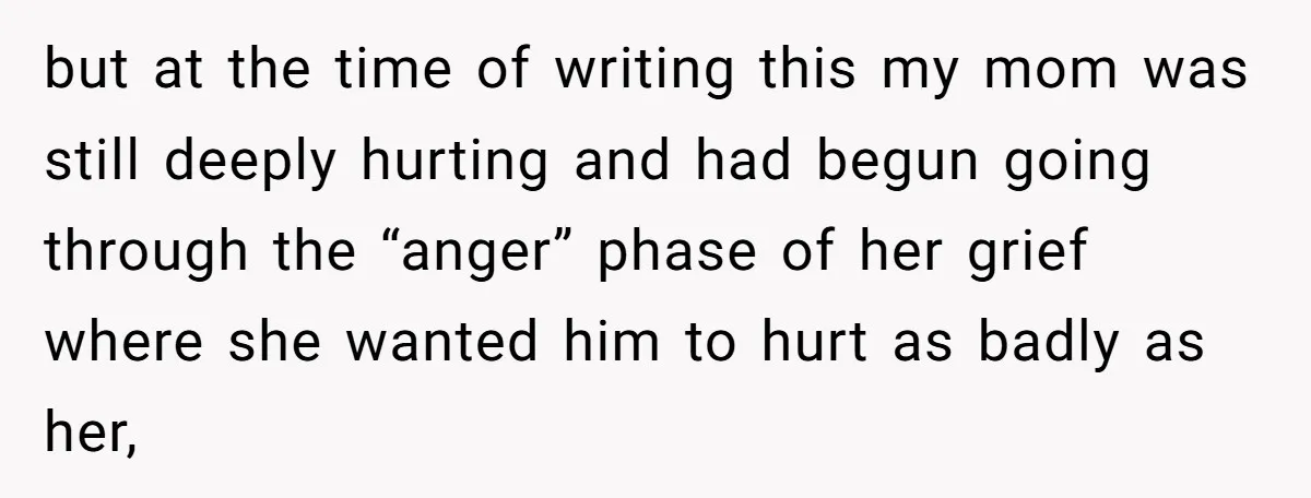but at the time of writing this my mom was still deeply hurting and had begun going through the “anger” phase of her grief where she wanted him to hurt...