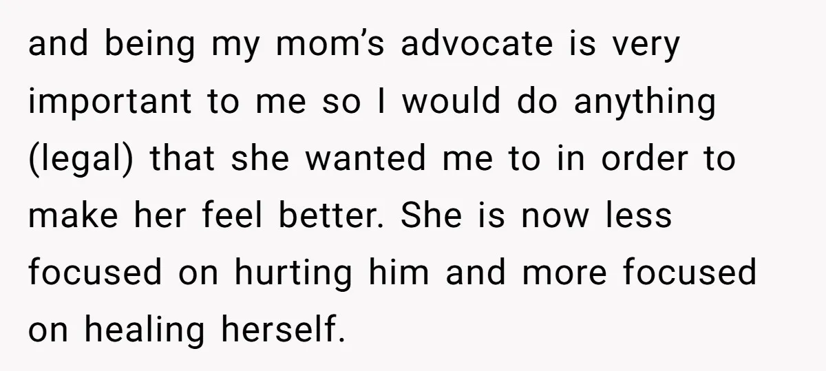 and being my mom’s advocate is very important to me so I would do anything (legal) that she wanted me to in order to make her feel better. She is...
