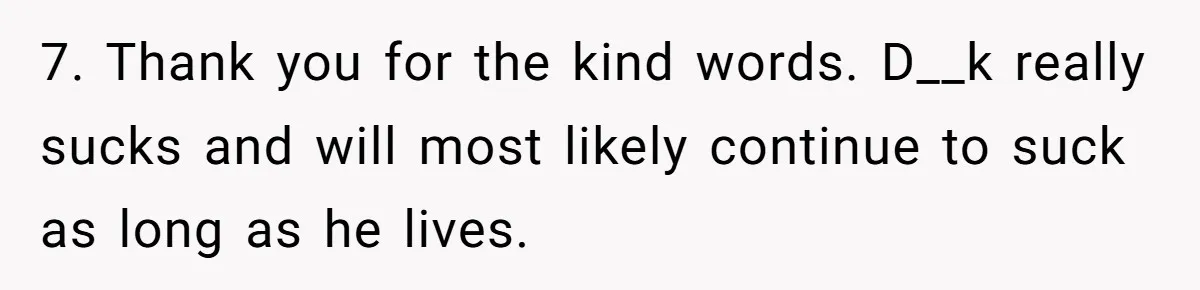 7. Thank you for the kind words. D__k really sucks and will most likely continue to suck as long as he lives.