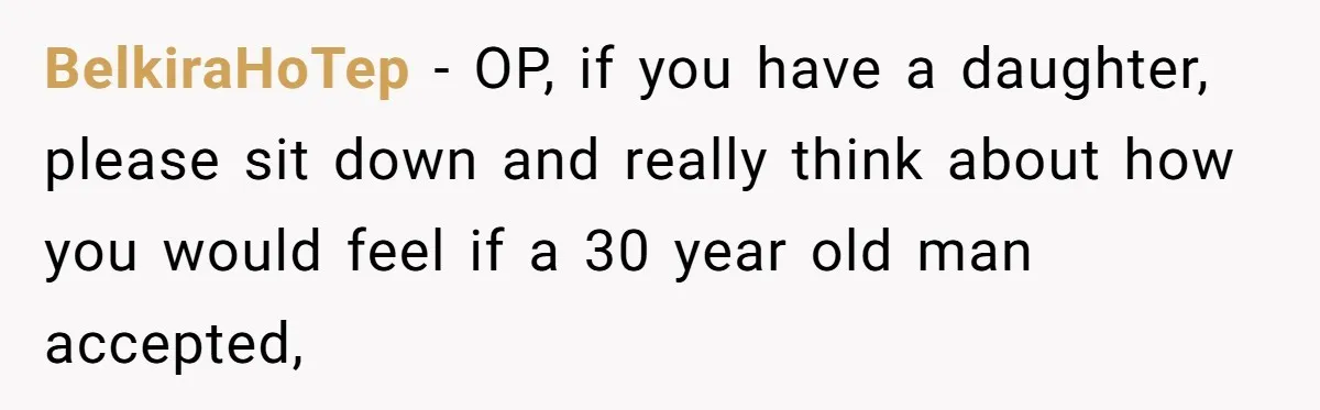 BelkiraHoTep − OP, if you have a daughter, please sit down and really think about how you would feel if a 30 year old man accepted,