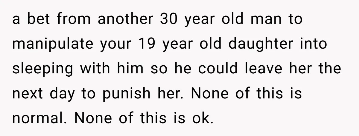 a bet from another 30 year old man to manipulate your 19 year old daughter into sleeping with him so he could leave her the next day to punish her....