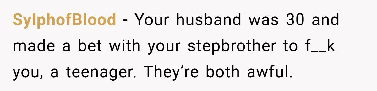 SylphofBlood − Your husband was 30 and made a bet with your stepbrother to f__k you, a teenager. They’re both awful.