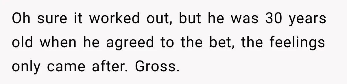 Oh sure it worked out, but he was 30 years old when he agreed to the bet, the feelings only came after. Gross.