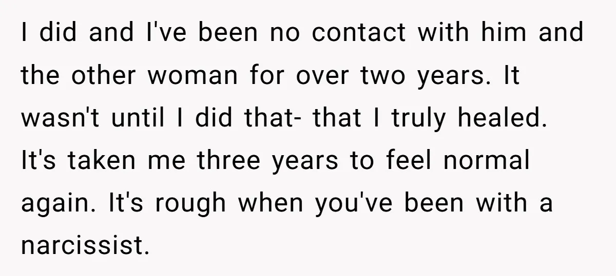 I did and I've been no contact with him and the other woman for over two years. It wasn't until I did that- that I truly healed. It's taken me...