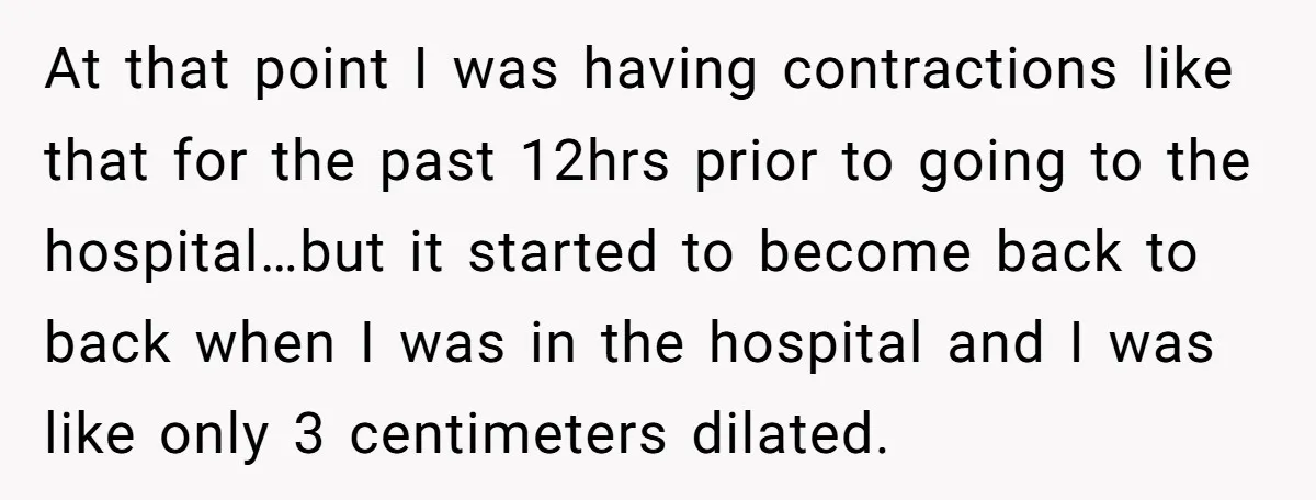 At that point I was having contractions like that for the past 12hrs prior to going to the hospital…but it started to become back to back when I was in...