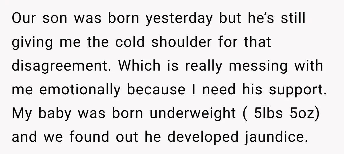 Our son was born yesterday but he’s still giving me the cold shoulder for that disagreement. Which is really messing with me emotionally because I need his support. My baby...