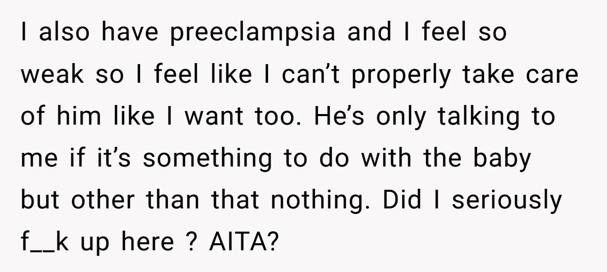 I also have preeclampsia and I feel so weak so I feel like I can’t properly take care of him like I want too. He’s only talking to me if...
