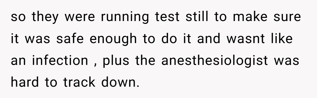 so they were running test still to make sure it was safe enough to do it and wasnt like an infection , plus the anesthesiologist was hard to track down.