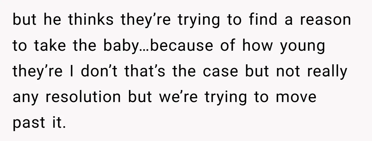 but he thinks they’re trying to find a reason to take the baby…because of how young they’re I don’t that’s the case but not really any resolution but we’re trying...