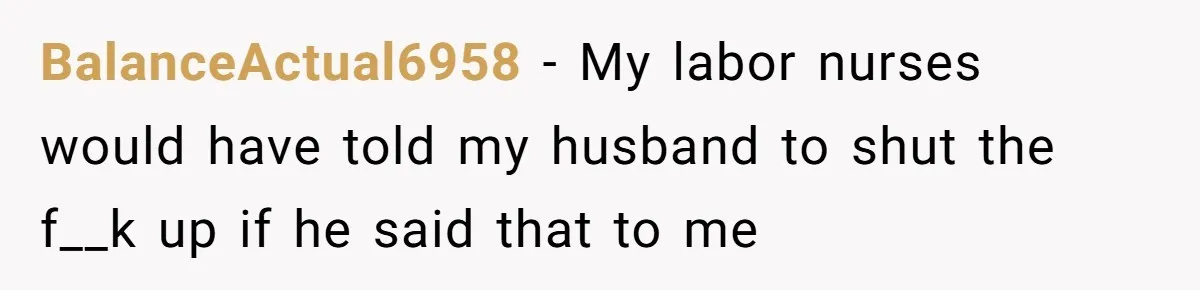 BalanceActual6958 − My labor nurses would have told my husband to shut the f__k up if he said that to me