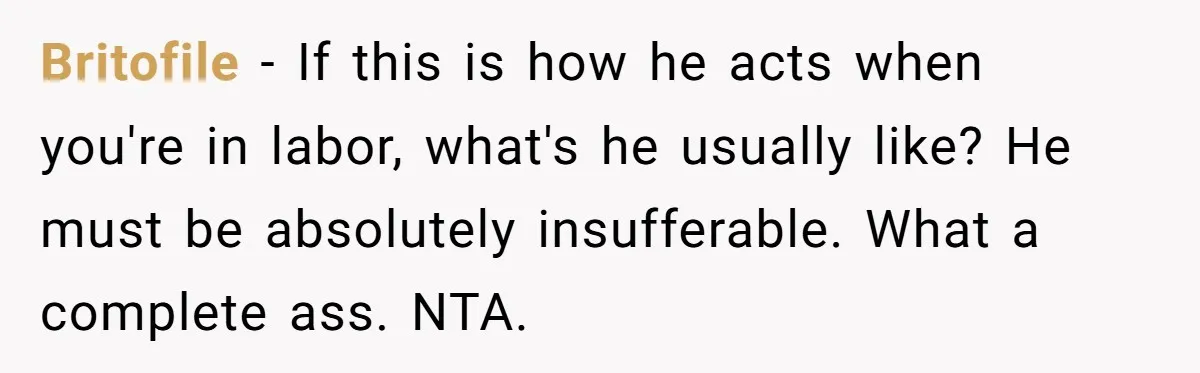 Britofile − If this is how he acts when you're in labor, what's he usually like? He must be absolutely insufferable. What a complete ass. NTA.