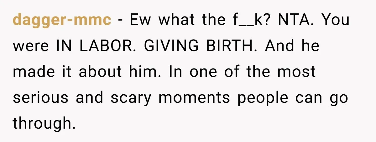dagger-mmc − Ew what the f__k? NTA. You were IN LABOR. GIVING BIRTH. And he made it about him. In one of the most serious and scary moments people can...