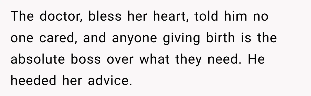 The doctor, bless her heart, told him no one cared, and anyone giving birth is the absolute boss over what they need. He heeded her advice.