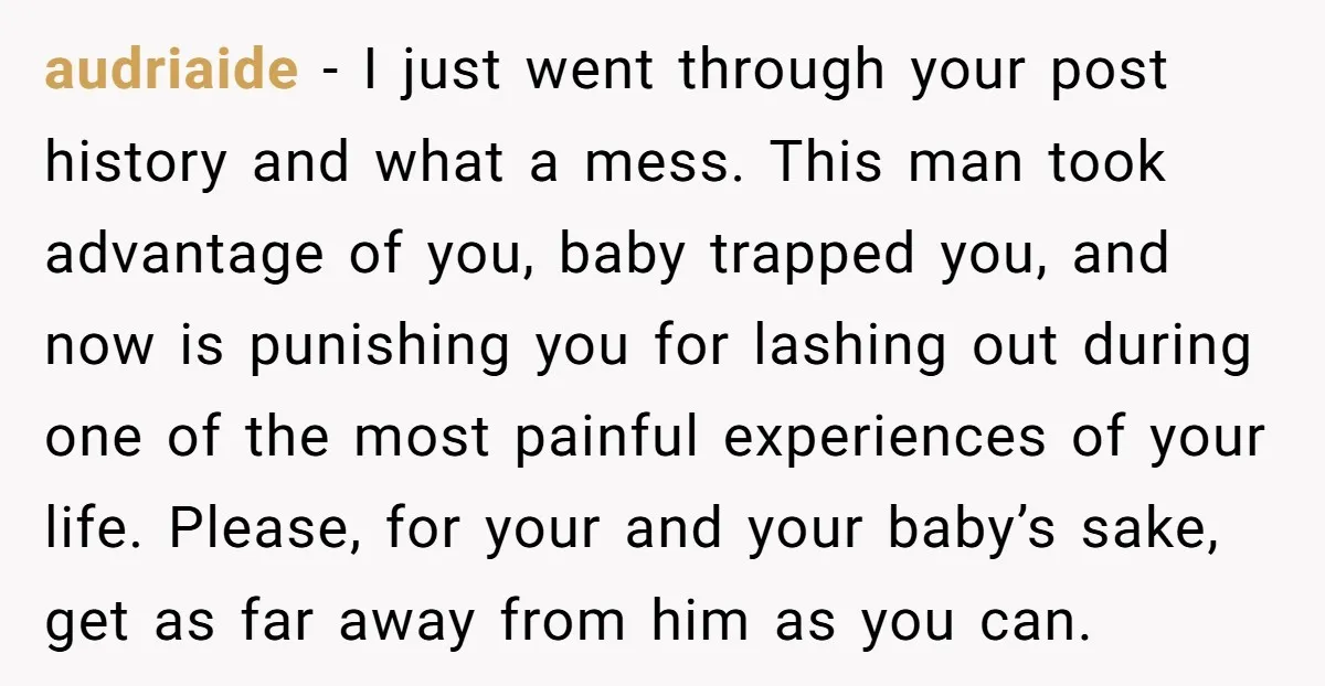 audriaide − I just went through your post history and what a mess. This man took advantage of you, baby trapped you, and now is punishing you for lashing out...