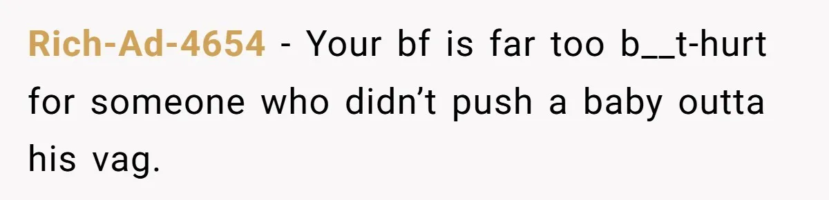 Rich-Ad-4654 − Your bf is far too b__t-hurt for someone who didn’t push a baby outta his vag.