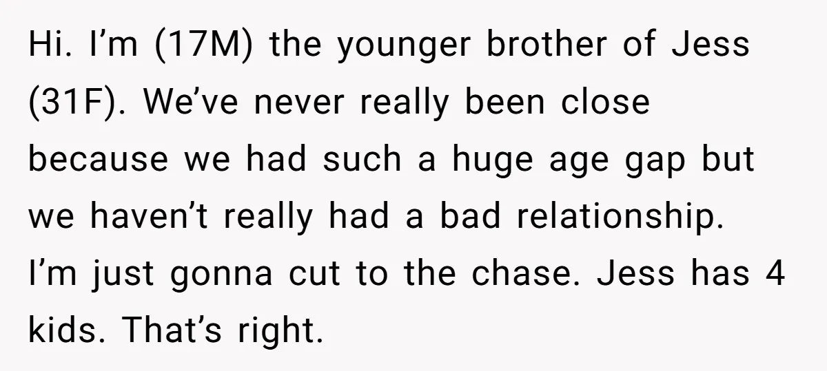 Hi. I’m (17M) the younger brother of Jess (31F). We’ve never really been close because we had such a huge age gap but we haven’t really had a bad relationship....