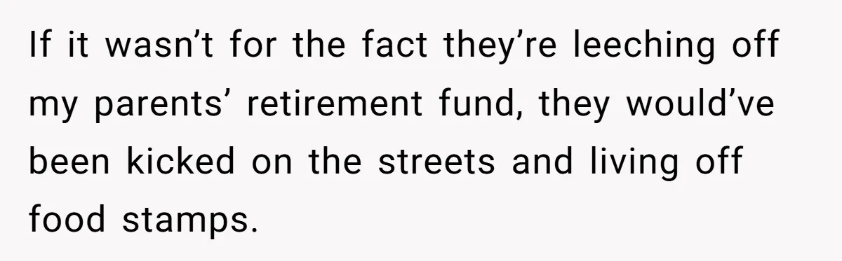 If it wasn’t for the fact they’re leeching off my parents’ retirement fund, they would’ve been kicked on the streets and living off food stamps.
