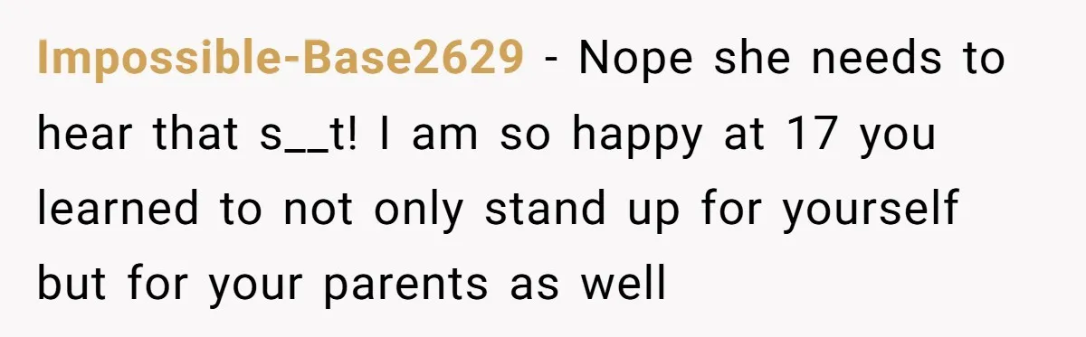 Impossible-Base2629 − Nope she needs to hear that s__t! I am so happy at 17 you learned to not only stand up for yourself but for your parents as well
