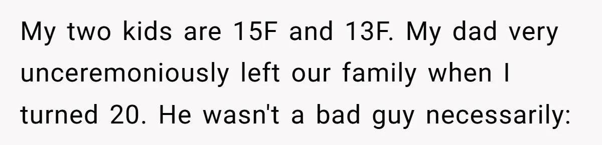 My two kids are 15F and 13F. My dad very unceremoniously left our family when I turned 20. He wasn't a bad guy necessarily:
