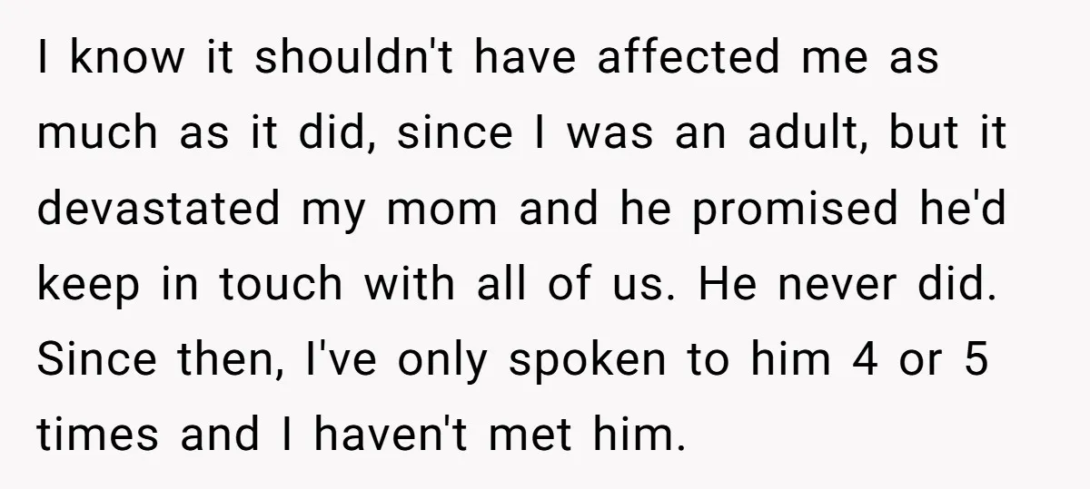 I know it shouldn't have affected me as much as it did, since I was an adult, but it devastated my mom and he promised he'd keep in touch with...