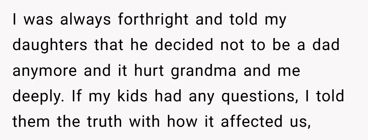 I was always forthright and told my daughters that he decided not to be a dad anymore and it hurt grandma and me deeply. If my kids had any questions,...