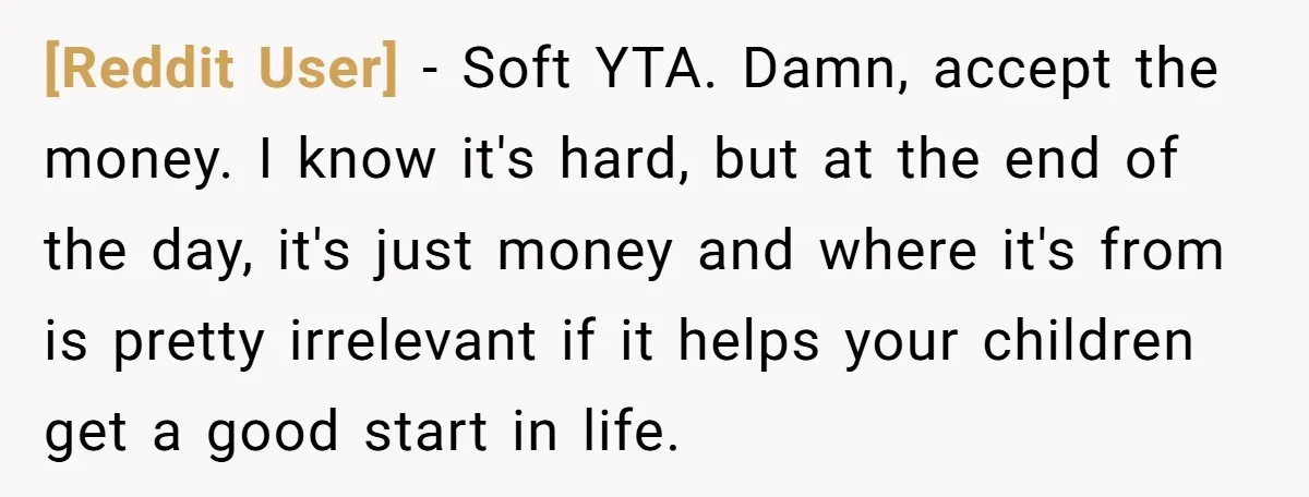 [Reddit User] − Soft YTA. Damn, accept the money. I know it's hard, but at the end of the day, it's just money and where it's from is pretty irrelevant...