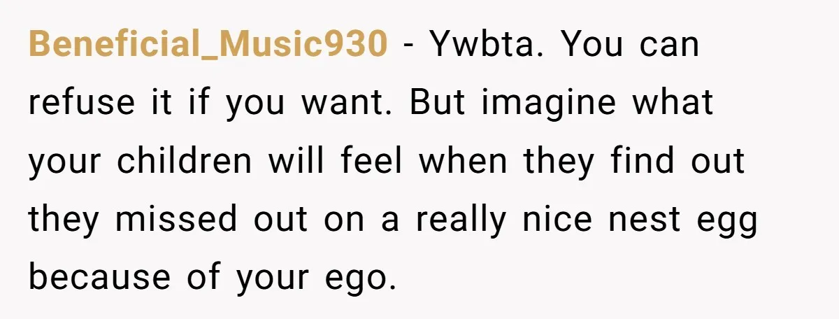 Beneficial_Music930 − Ywbta. You can refuse it if you want. But imagine what your children will feel when they find out they missed out on a really nice nest egg...
