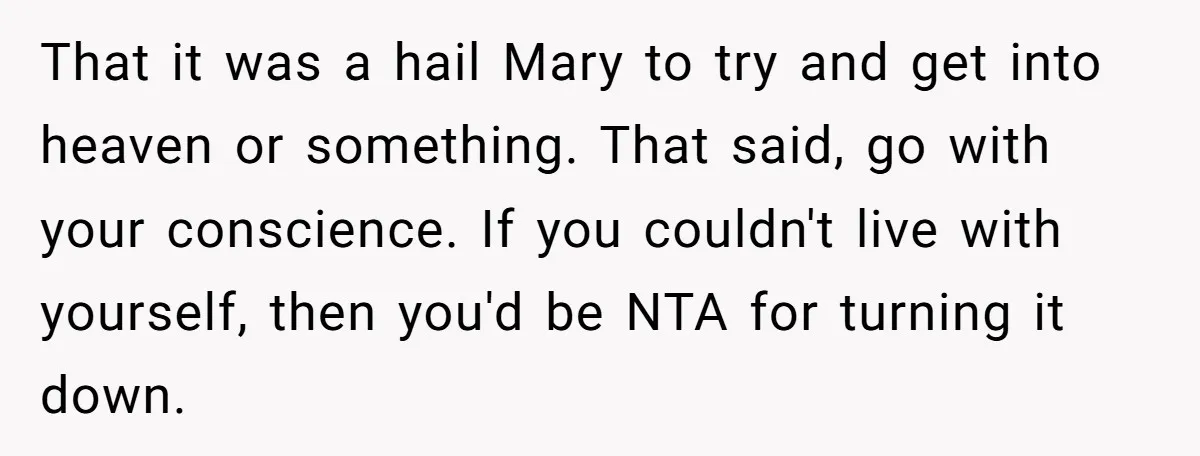 That it was a hail Mary to try and get into heaven or something. That said, go with your conscience. If you couldn't live with yourself, then you'd be NTA...