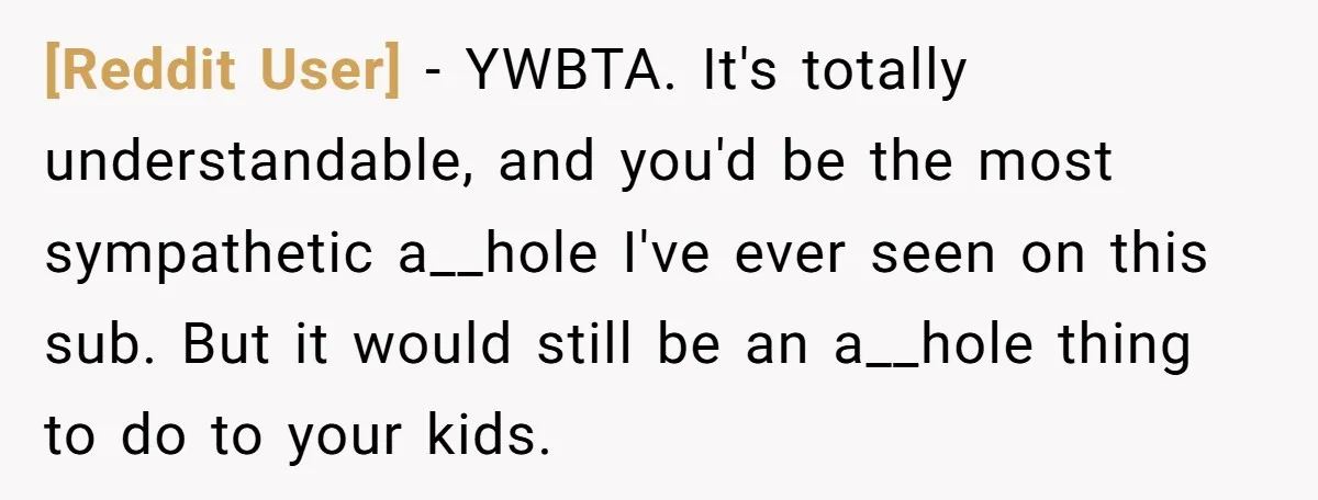 [Reddit User] − YWBTA. It's totally understandable, and you'd be the most sympathetic a__hole I've ever seen on this sub. But it would still be an a__hole thing to do...