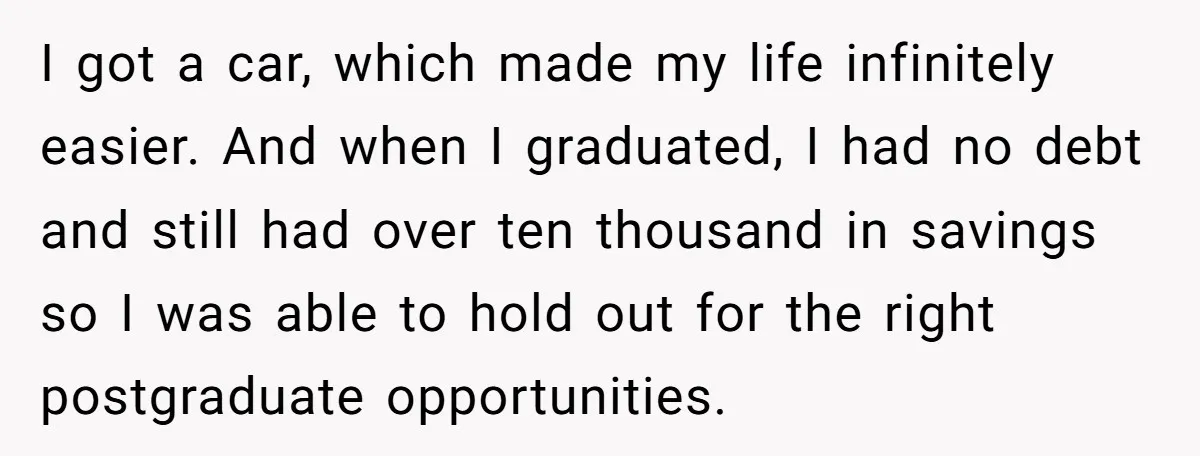 I got a car, which made my life infinitely easier. And when I graduated, I had no debt and still had over ten thousand in savings so I was able...
