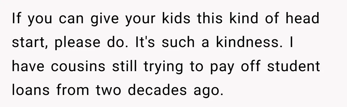 If you can give your kids this kind of head start, please do. It's such a kindness. I have cousins still trying to pay off student loans from two decades...