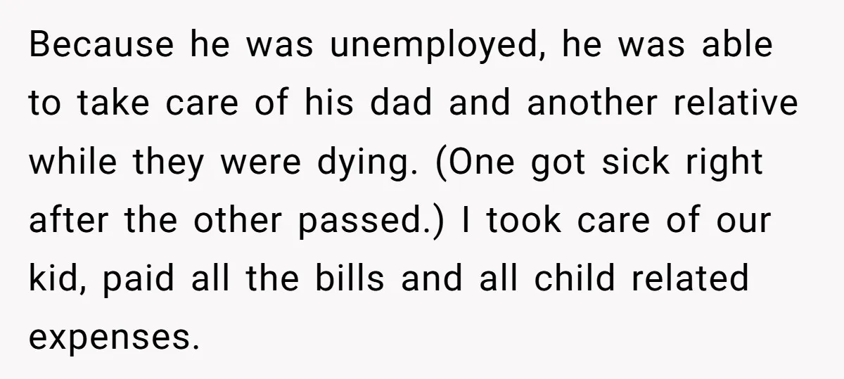 Because he was unemployed, he was able to take care of his dad and another relative while they were dying. (One got sick right after the other passed.) I took...