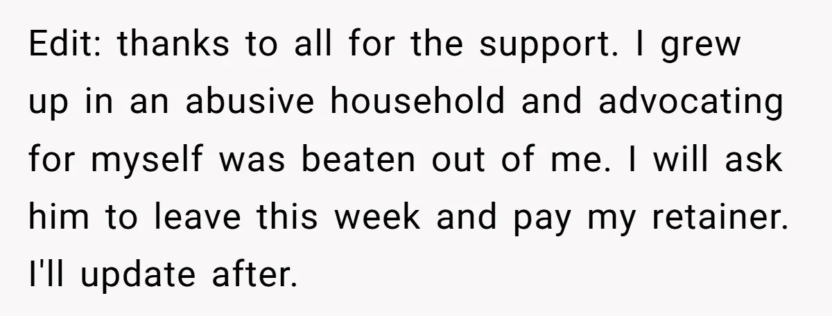 Edit: thanks to all for the support. I grew up in an abusive household and advocating for myself was beaten out of me. I will ask him to leave this...