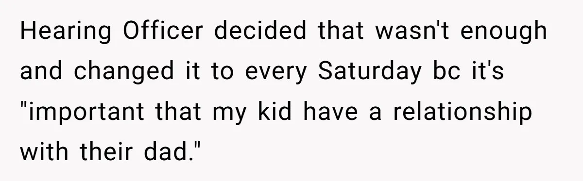 Hearing Officer decided that wasn't enough and changed it to every Saturday bc it's "important that my kid have a relationship with their dad."