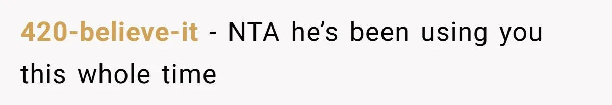 420-believe-it − NTA he’s been using you this whole time