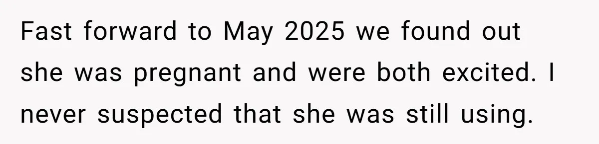 Fast forward to May 2025 we found out she was pregnant and were both excited. I never suspected that she was still using.