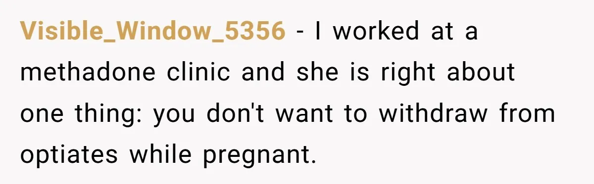 Visible_Window_5356 − I worked at a methadone clinic and she is right about one thing: you don't want to withdraw from optiates while pregnant.