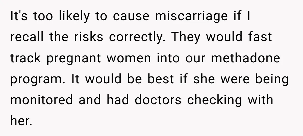 It's too likely to cause miscarriage if I recall the risks correctly. They would fast track pregnant women into our methadone program. It would be best if she were being...