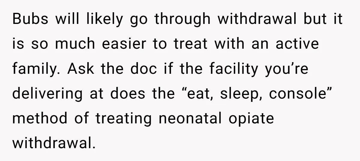 Bubs will likely go through withdrawal but it is so much easier to treat with an active family. Ask the doc if the facility you’re delivering at does the “eat,...