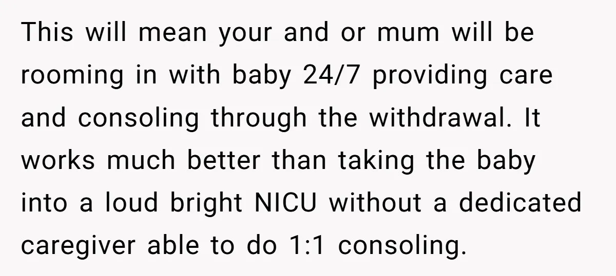 This will mean your and or mum will be rooming in with baby 24/7 providing care and consoling through the withdrawal. It works much better than taking the baby into...