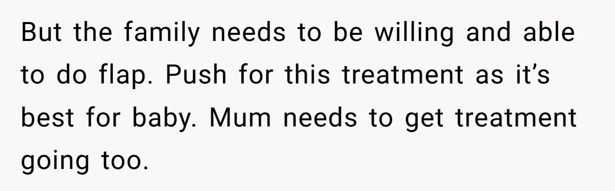 But the family needs to be willing and able to do flap. Push for this treatment as it’s best for baby. Mum needs to get treatment going too.