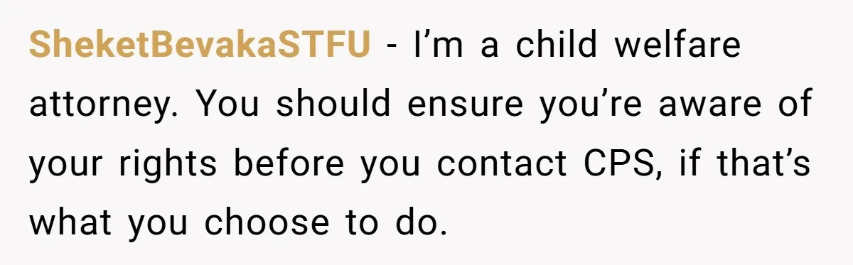 SheketBevakaSTFU − I’m a child welfare attorney. You should ensure you’re aware of your rights before you contact CPS, if that’s what you choose to do.