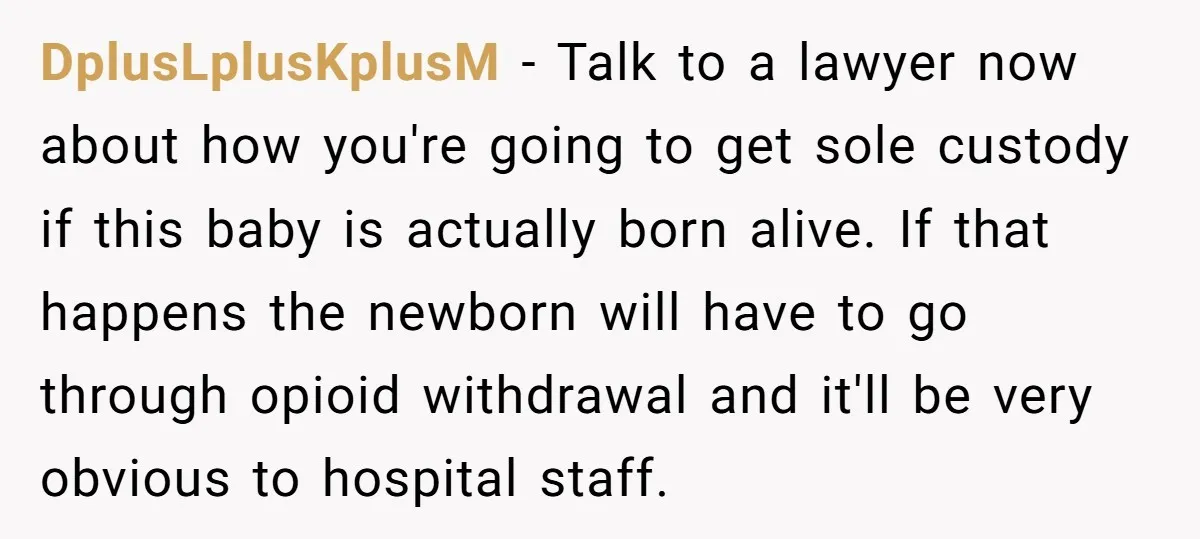 DplusLplusKplusM − Talk to a lawyer now about how you're going to get sole custody if this baby is actually born alive. If that happens the newborn will have to...