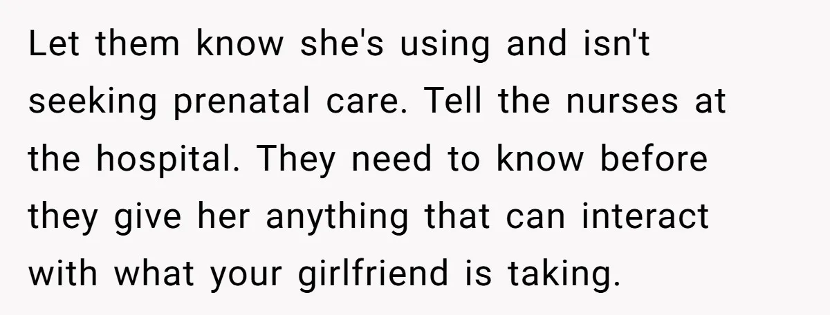 Let them know she's using and isn't seeking prenatal care. Tell the nurses at the hospital. They need to know before they give her anything that can interact with what...